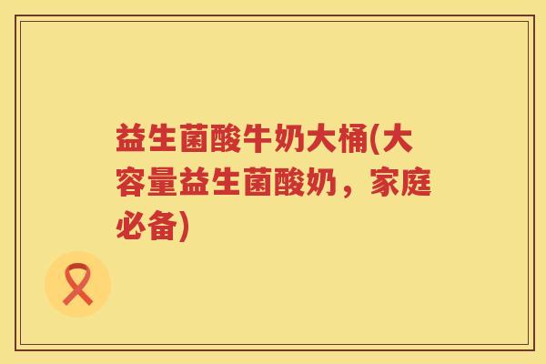 益生菌酸牛奶大桶(大容量益生菌酸奶，家庭必备)