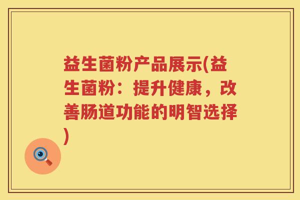 益生菌粉产品展示(益生菌粉：提升健康，改善肠道功能的明智选择)