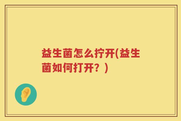 益生菌怎么拧开(益生菌如何打开？)
