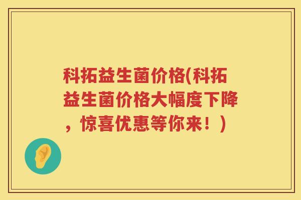 科拓益生菌价格(科拓益生菌价格大幅度下降，惊喜优惠等你来！)
