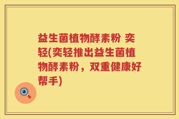 益生菌植物酵素粉 奕轻(奕轻推出益生菌植物酵素粉，双重健康好帮手)