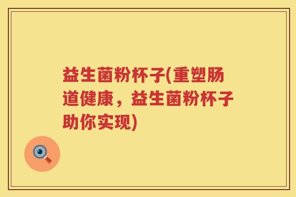 益生菌粉杯子(重塑肠道健康，益生菌粉杯子助你实现)