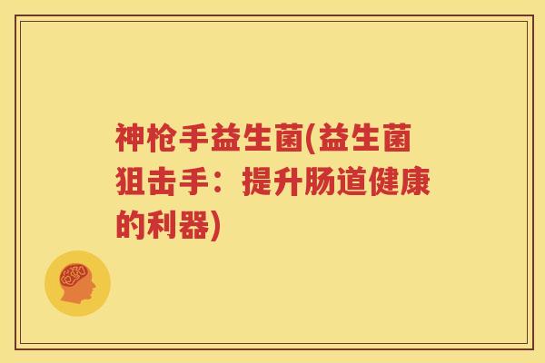 神枪手益生菌(益生菌狙击手：提升肠道健康的利器)