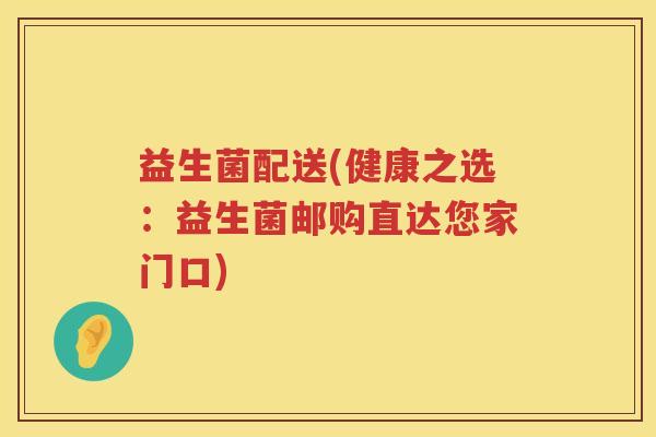 益生菌配送(健康之选：益生菌邮购直达您家门口)
