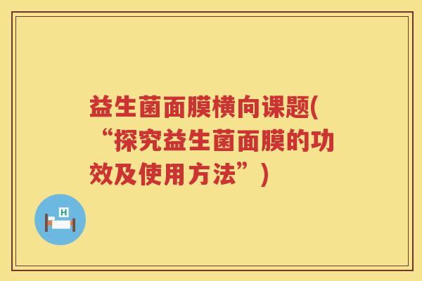 益生菌面膜横向课题(“探究益生菌面膜的功效及使用方法”)