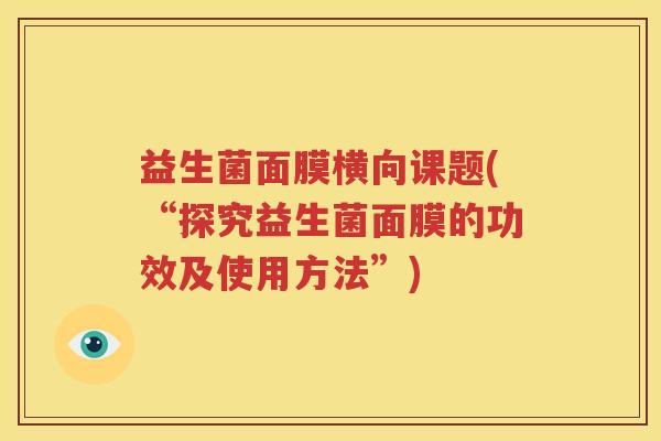 益生菌面膜横向课题(“探究益生菌面膜的功效及使用方法”)