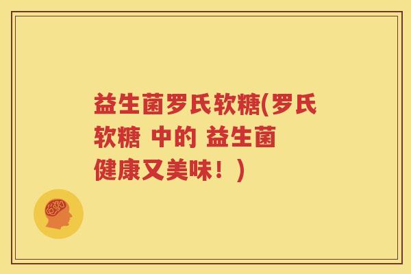 益生菌罗氏软糖(罗氏软糖 中的 益生菌 健康又美味！)