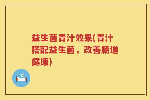 益生菌青汁效果(青汁搭配益生菌，改善肠道健康)
