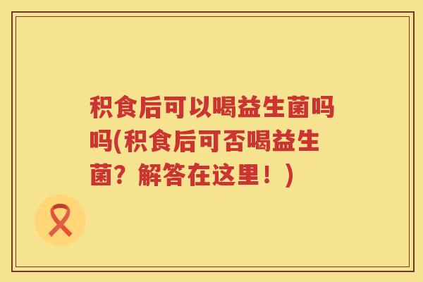 积食后可以喝益生菌吗吗(积食后可否喝益生菌？解答在这里！)
