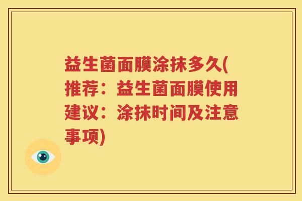 益生菌面膜涂抹多久(推荐：益生菌面膜使用建议：涂抹时间及注意事项)