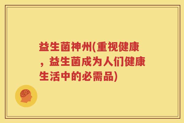 益生菌神州(重视健康，益生菌成为人们健康生活中的必需品)