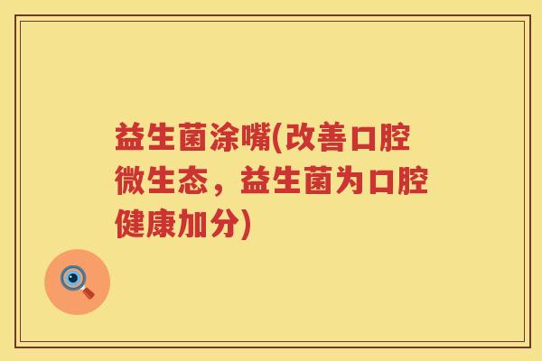 益生菌涂嘴(改善口腔微生态，益生菌为口腔健康加分)