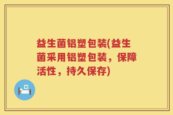 益生菌铝塑包装(益生菌采用铝塑包装，保障活性，持久保存)