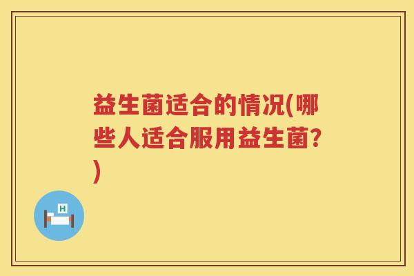 益生菌适合的情况(哪些人适合服用益生菌？)