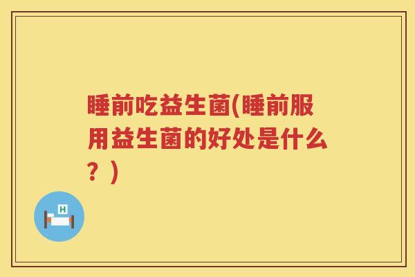 睡前吃益生菌(睡前服用益生菌的好处是什么？)