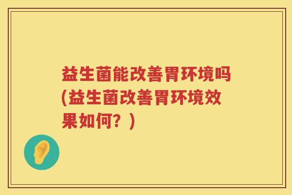 益生菌能改善胃环境吗(益生菌改善胃环境效果如何？)