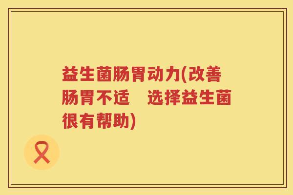 益生菌肠胃动力(改善肠胃不适　选择益生菌很有帮助)