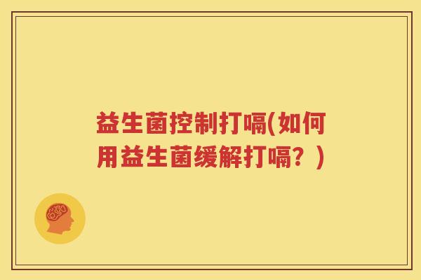益生菌控制打嗝(如何用益生菌缓解打嗝？)