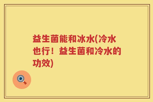 益生菌能和冰水(冷水也行！益生菌和冷水的功效)