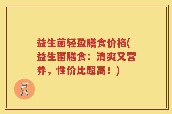 益生菌轻盈膳食价格(益生菌膳食：清爽又营养，性价比超高！)
