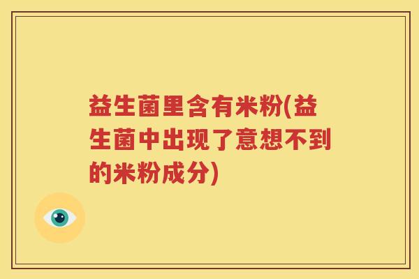 益生菌里含有米粉(益生菌中出现了意想不到的米粉成分)