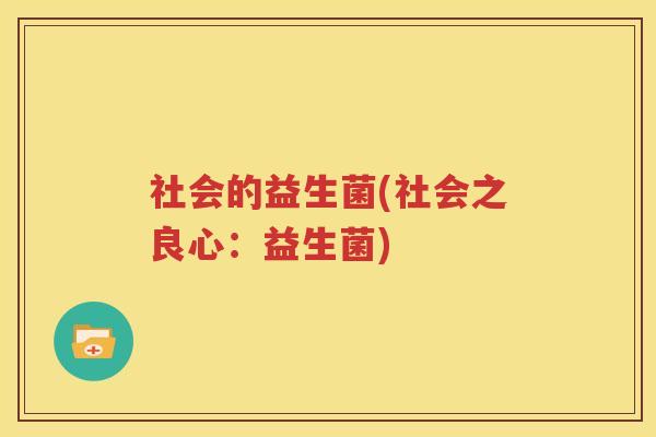 社会的益生菌(社会之良心：益生菌)