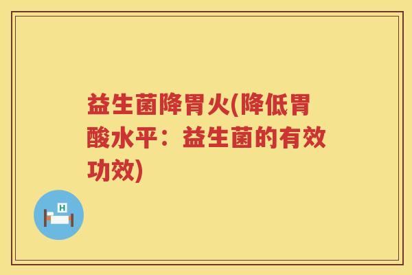 益生菌降胃火(降低胃酸水平：益生菌的有效功效)