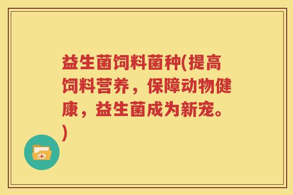 益生菌饲料菌种(提高饲料营养，保障动物健康，益生菌成为新宠。)