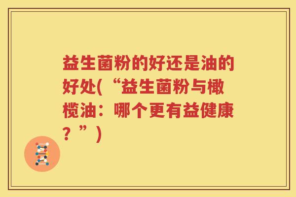益生菌粉的好还是油的好处(“益生菌粉与橄榄油：哪个更有益健康？”)