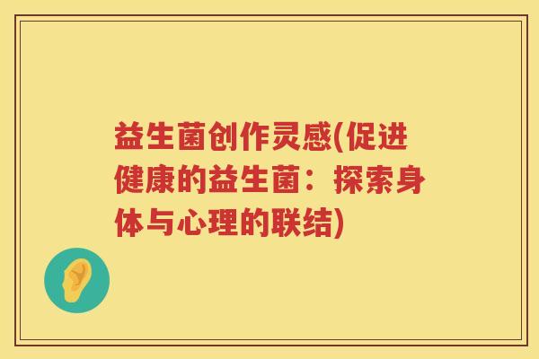 益生菌创作灵感(促进健康的益生菌：探索身体与心理的联结)