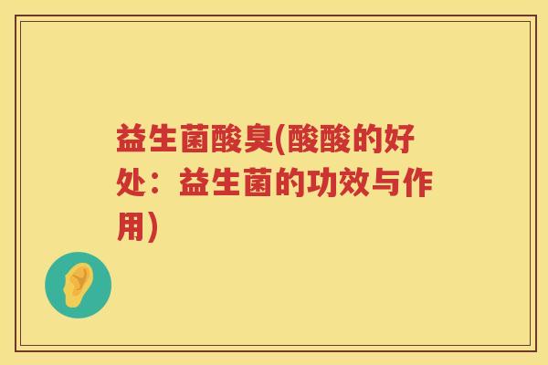 益生菌酸臭(酸酸的好处：益生菌的功效与作用)