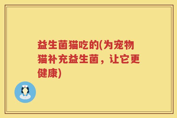 益生菌猫吃的(为宠物猫补充益生菌，让它更健康)