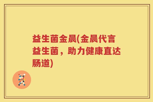 益生菌金晨(金晨代言益生菌，助力健康直达肠道)