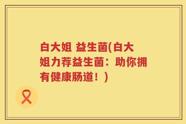 白大姐 益生菌(白大姐力荐益生菌：助你拥有健康肠道！)