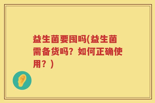 益生菌要囤吗(益生菌需备货吗？如何正确使用？)