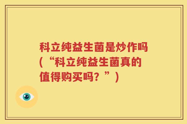 科立纯益生菌是炒作吗(“科立纯益生菌真的值得购买吗？”)