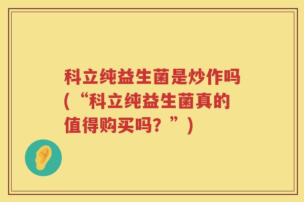 科立纯益生菌是炒作吗(“科立纯益生菌真的值得购买吗？”)