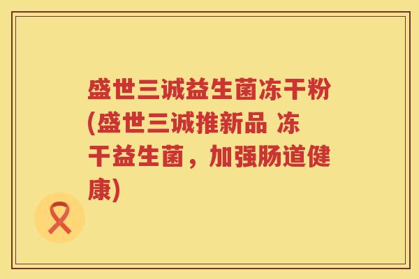 盛世三诚益生菌冻干粉(盛世三诚推新品 冻干益生菌，加强肠道健康)