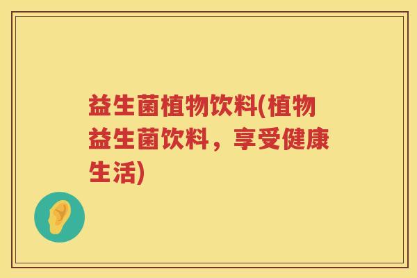 益生菌植物饮料(植物益生菌饮料，享受健康生活)