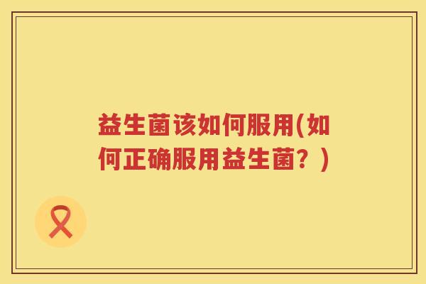 益生菌该如何服用(如何正确服用益生菌？)