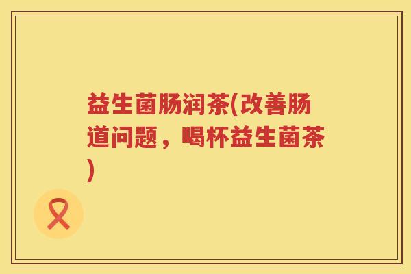 益生菌肠润茶(改善肠道问题，喝杯益生菌茶)