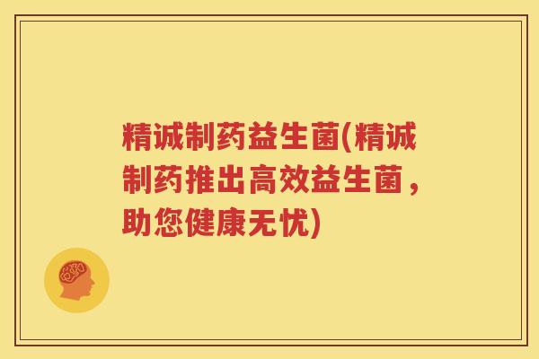 精诚制药益生菌(精诚制药推出高效益生菌，助您健康无忧)