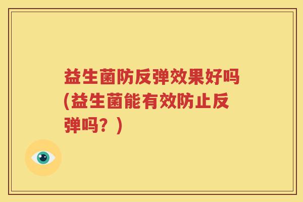 益生菌防反弹效果好吗(益生菌能有效防止反弹吗？)