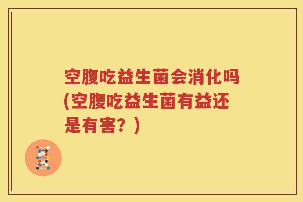 空腹吃益生菌会消化吗(空腹吃益生菌有益还是有害？)