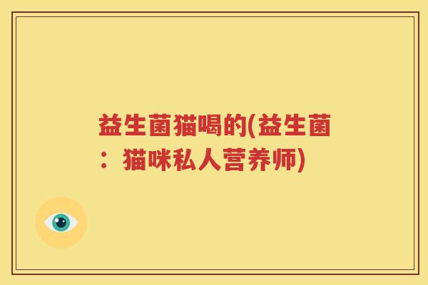 益生菌猫喝的(益生菌：猫咪私人营养师)