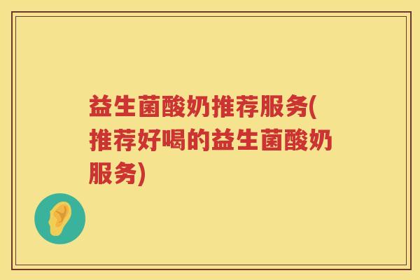 益生菌酸奶推荐服务(推荐好喝的益生菌酸奶服务)