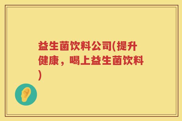 益生菌饮料公司(提升健康，喝上益生菌饮料)