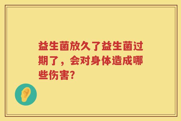 益生菌放久了益生菌过期了，会对身体造成哪些伤害？