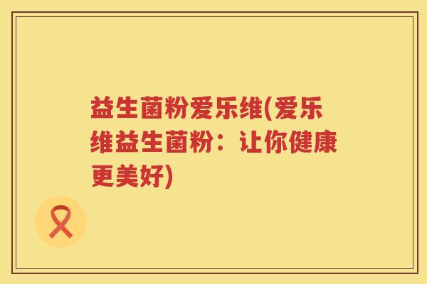 益生菌粉爱乐维(爱乐维益生菌粉：让你健康更美好)