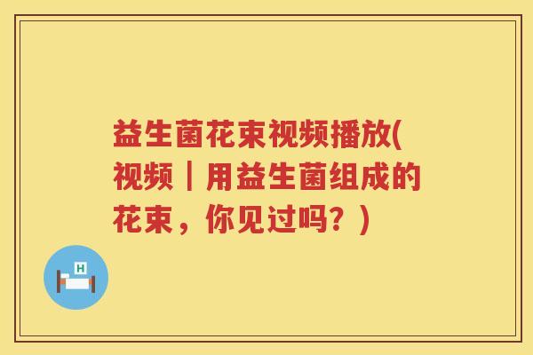 益生菌花束视频播放(视频｜用益生菌组成的花束，你见过吗？)